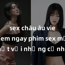 sex châu âu vietsub Xem ngay phim sex mới nhất với những cảnh nóng hổi không thể bỏ lỡ! Cơ hội tận hưởng những khoảnh khắc đầy kích thích ngay hôm nay!