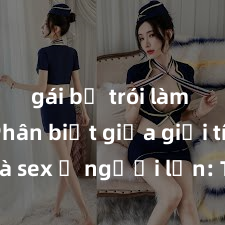 gái bị trói làm tình Phân biệt giữa giới tính và sex ở người lớn: Tìm hiểu sự khác biệt và yếu tố quyết định