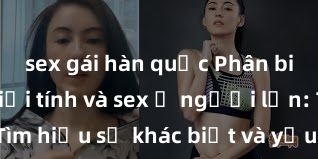sex gái hàn quốc Phân biệt giữa giới tính và sex ở người lớn: Tìm hiểu sự khác biệt và yếu tố quyết định