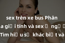 sex trên xe bus Phân biệt giữa giới tính và sex ở người lớn: Tìm hiểu sự khác biệt và yếu tố quyết định