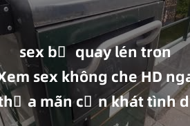 sex bị quay lén trong toilet Xem sex không che HD ngay để thỏa mãn cơn khát tình dục của bạn! Video chất lượng cao, cảnh quay rõ nét, sẽ khiến bạn không thể rời mắt! Hãy trải nghiệm ngay!