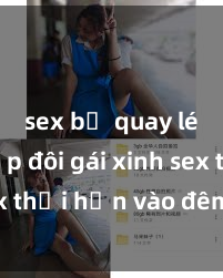 sex bị quay lén Cặp đôi gái xinh sex thổi hồn vào đêm muộn