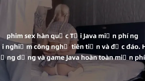 phim sex hàn quốc Tải Java miễn phí ngay hôm nay để trải nghiệm công nghệ tiên tiến và độc đáo. Hãy khám phá các ứng dụng và game Java hoàn toàn miễn phí, mang lại trải nghiệm tuyệt vời cho điện thoại