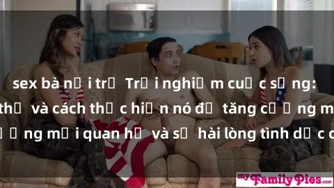 sex bà nội trợ Trải nghiệm cuộc sống: Bí mật về sex tập thể và cách thực hiện nó để tăng cường mối quan hệ và sự hài lòng tình dục cho cả hai bạn.
