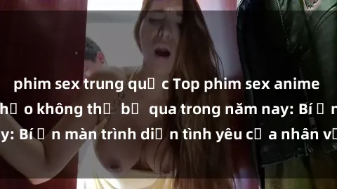 phim sex trung quốc Top phim sex anime nổi tiếng và hoàn hảo không thể bỏ qua trong năm nay: Bí ẩn màn trình diễn tình yêu của nhân vật hoạt hình!