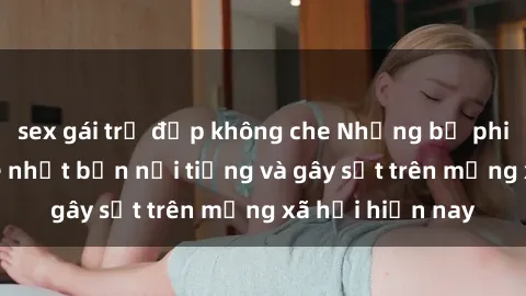 sex gái trẻ đẹp không che Những bộ phim sex không che nhật bản nổi tiếng và gây sốt trên mạng xã hội hiện nay
