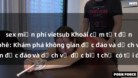 sex miễn phí vietsub Khoái cảm tột đỉnh tại sex quán cà phê: Khám phá không gian độc đáo và dịch vụ đặc biệt chỉ có tại đây!