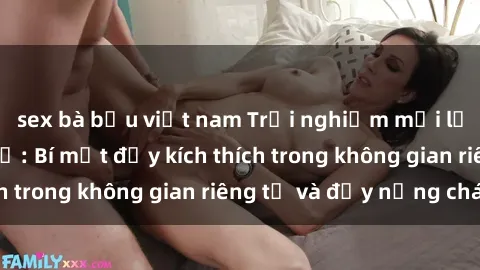 sex bà bầu việt nam Trải nghiệm mới lạ với sex nhà nghỉ: Bí mật đầy kích thích trong không gian riêng tư và đầy nồng cháy