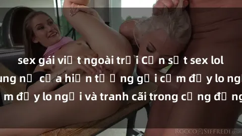 sex gái việt ngoài trời Cơn sốt sex loli ở Việt Nam: Sự bùng nổ của hiện tượng gợi cảm đầy lo ngại và tranh cãi trong cộng đồng online