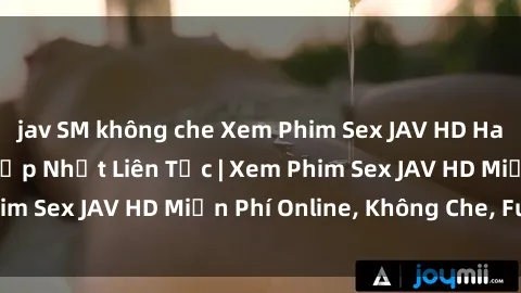 jav SM không che Xem Phim Sex JAV HD Hay Nhất, Cực Nét, Cập Nhật Liên Tục | Xem Phim Sex JAV HD Miễn Phí Online, Không Che, Full HD