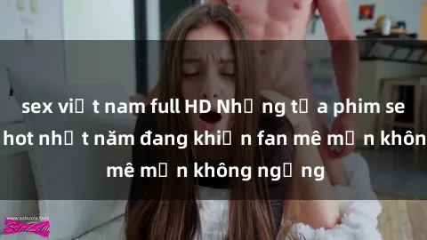 sex việt nam full HD Những tựa phim sex jav idol hot nhất năm đang khiến fan mê mẩn không ngừng