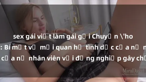 sex gái việt làm gái gọi Chuyện 'hot' trong văn phòng: Bí mật về mối quan hệ tình dục của nữ nhân viên với đồng nghiệp gây chấn động công ty