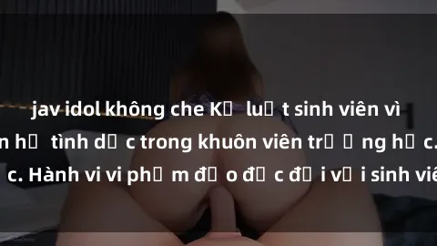 jav idol không che Kỷ luật sinh viên vì bị quay lén khi quan hệ tình dục trong khuôn viên trường học. Hành vi vi phạm đạo đức đối với sinh viên đang gây tranh cãi.