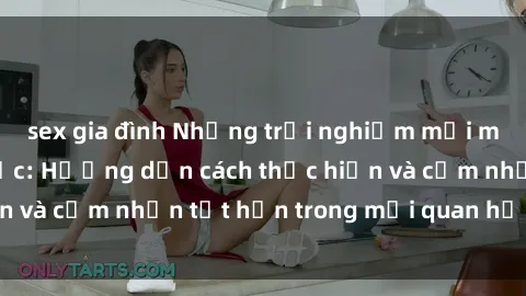 sex gia đình Những trải nghiệm mới mẻ với sex trói buộc: Hướng dẫn cách thực hiện và cảm nhận tốt hơn trong mối quan hệ của bạn