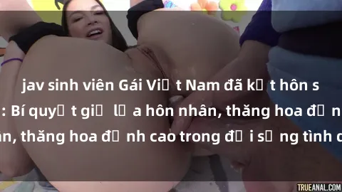 jav sinh viên Gái Việt Nam đã kết hôn sống sex với chồng: Bí quyết giữ lửa hôn nhân, thăng hoa đỉnh cao trong đời sống tình dục.