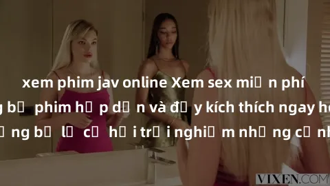 xem phim jav online Xem sex miễn phí vietsub với những bộ phim hấp dẫn và đầy kích thích ngay hôm nay! Đừng bỏ lỡ cơ hội trải nghiệm những cảnh quay nóng bỏng và mãn nhãn.