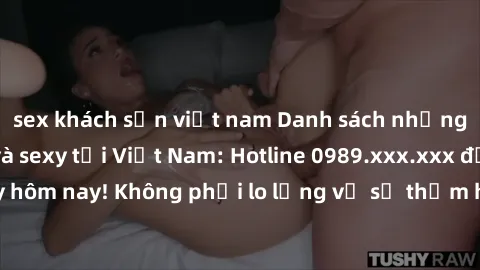 sex khách sạn việt nam Danh sách những cô gái gọi đẹp và sexy tại Việt Nam: Hotline 0989.xxx.xxx để đặt lịch ngay hôm nay! Không phải lo lắng về sự thảm họa giao thông, chỉ tôn trọng niềm say mê!.