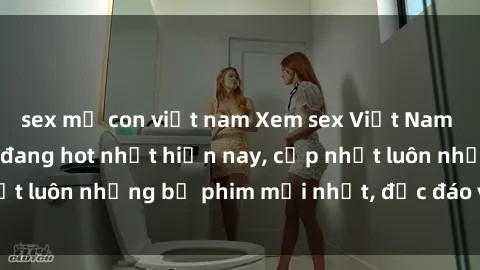 sex mẹ con việt nam Xem sex Việt Nam full HD không che đang hot nhất hiện nay, cập nhật luôn những bộ phim mới nhất, độc đáo và hấp dẫn.