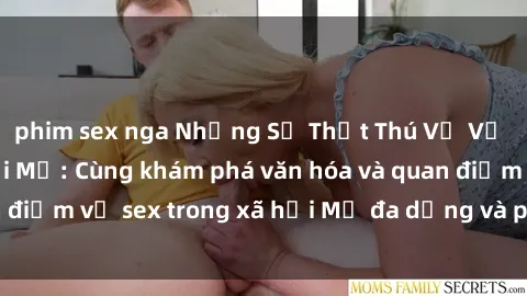 phim sex nga Những Sự Thật Thú Vị Về Tình Dục Ở Người Mỹ: Cùng khám phá văn hóa và quan điểm về sex trong xã hội Mỹ đa dạng và phóng khoáng.