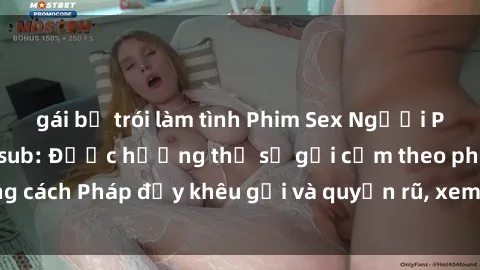 gái bị trói làm tình Phim Sex Người Pháp phiên bản Vietsub: Được hưởng thụ sự gợi cảm theo phong cách Pháp đầy khêu gợi và quyến rũ, xem ngay để trải nghiệm!