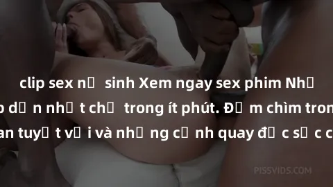 clip sex nữ sinh Xem ngay sex phim Nhật Bản vietsub hấp dẫn nhất chỉ trong ít phút. Đắm chìm trong không gian tuyệt vời và những cảnh quay đặc sắc chỉ có ở phim Nhật Bản vietsub.
