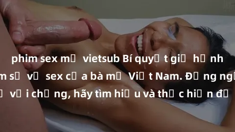 phim sex mỹ vietsub Bí quyết giữ hạnh phúc gia đình: Tâm sự về sex của bà mẹ Việt Nam. Đừng ngần ngại chia sẻ với chồng, hãy tìm hiểu và thực hiện để cuộc sống tình dục thêm phần phong phú.