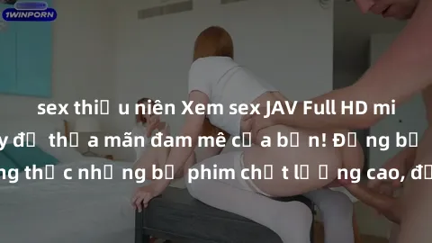 sex thiếu niên Xem sex JAV Full HD miễn phí ngay hôm nay để thỏa mãn đam mê của bạn! Đừng bỏ lỡ cơ hội thưởng thức những bộ phim chất lượng cao, độ nét sắc nét, không giới hạn và hoàn toàn miễn phí!