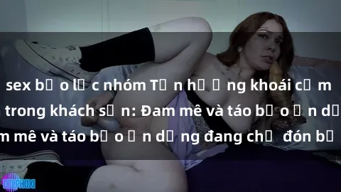 sex bạo lực nhóm Tận hưởng khoái cảm cùng sex sinh viên trong khách sạn: Đam mê và táo bạo ẩn dụng đang chờ đón bạn!