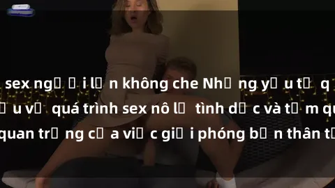 sex người lớn không che Những yếu tố quan trọng cần hiểu về quá trình sex nô lệ tình dục và tầm quan trọng của việc giải phóng bản thân từ cuộc sống đen tối