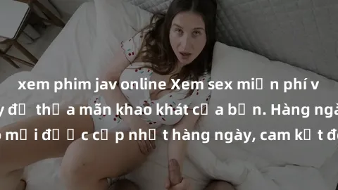 xem phim jav online Xem sex miễn phí vietsub ngay hôm nay để thỏa mãn khao khát của bạn. Hàng ngàn video mới được cập nhật hàng ngày, cam kết đem lại trải nghiệm tuyệt vời.