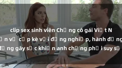 clip sex sinh viên Chồng cô gái Việt Nam bất ngờ phát hiện vợ cặp kè với đồng nghiệp, hành động gây sốc khiến anh chồng phải suy sụp và bàng hoàng.