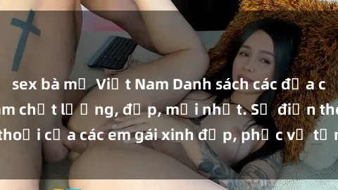 sex bà mẹ Việt Nam Danh sách các địa chỉ gái gọi Việt Nam chất lượng, đẹp, mới nhất. Số điện thoại của các em gái xinh đẹp, phục vụ tận tình, không gò bó.