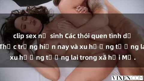 clip sex nữ sinh Các thói quen tình dục của người Mỹ: Thực trạng hiện nay và xu hướng tương lai trong xã hội Mỹ.