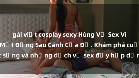 gái việt cosplay sexy Hùng Vỹ Sex Việt Nam: Những Bí Mật Đằng Sau Cánh Cửa Đỏ. Khám phá cuộc sống và những dịch vụ sex đầy hấp dẫn của người Việt Nam.