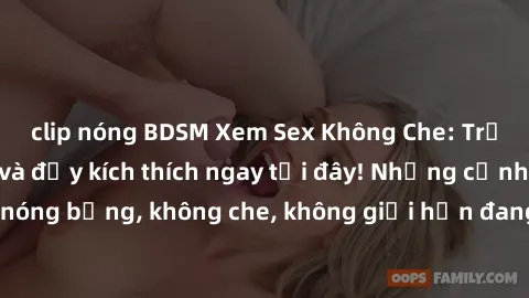 clip nóng BDSM Xem Sex Không Che: Trải nghiệm mới lạ và đầy kích thích ngay tại đây! Những cảnh quay nóng bỏng, không che, không giới hạn đang chờ đón bạn. Đừng bỏ lỡ!