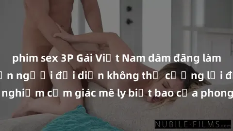 phim sex 3P Gái Việt Nam dâm đãng làm tình say đắm, khiến người đối diện không thể cưỡng lại được. Hãy trải nghiệm cảm giác mê ly biết bao của phong cách yêu đương đậm chất dân tộc!