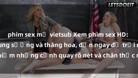 phim sex mỹ vietsub Xem phim sex HD: Đỉnh cao của sự sung sướng và thăng hoa, đến ngay để trải nghiệm những cảnh quay rõ nét và chân thực nhất. Hãy cùng khám phá!