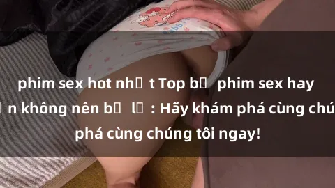 phim sex hot nhất Top bộ phim sex hay nhất mà bạn không nên bỏ lỡ: Hãy khám phá cùng chúng tôi ngay!
