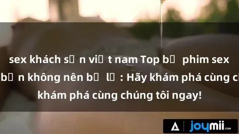 sex khách sạn việt nam Top bộ phim sex hay nhất mà bạn không nên bỏ lỡ: Hãy khám phá cùng chúng tôi ngay!