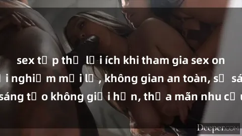 sex tập thể lợi ích khi tham gia sex online không che: Trải nghiệm mới lạ, không gian an toàn, sự sáng tạo không giới hạn, thỏa mãn nhu cầu tình dục của bạn.
