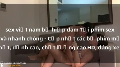 sex việt nam bị hiếp dâm Tải phim sex về máy miễn phí và nhanh chóng - Cập nhật các bộ phim mới nhất, đỉnh cao, chất lượng cao HD, đáng xem. Hãy trải nghiệm ngay!
