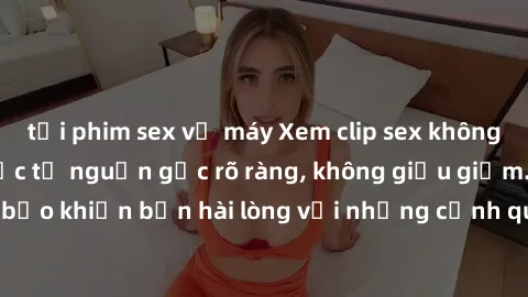 tải phim sex về máy Xem clip sex không che mới - Nguồn gốc từ nguồn gốc rõ ràng, không giấu giếm. Đảm bảo khiến bạn hài lòng với những cảnh quay táo bạo và đầy kích thích.