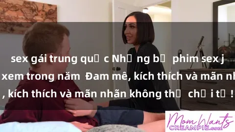 sex gái trung quốc Những bộ phim sex jav đỉnh cao phải xem trong năm  Đam mê, kích thích và mãn nhãn không thể chối từ!