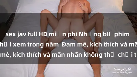sex jav full HD miễn phí Những bộ phim sex jav đỉnh cao phải xem trong năm  Đam mê, kích thích và mãn nhãn không thể chối từ!