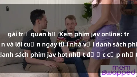 gái trẻ quan hệ Xem phim jav online: trải nghiệm hấp dẫn và lôi cuốn ngay tại nhà với danh sách phim jav hot nhất được cập nhật liên tục.