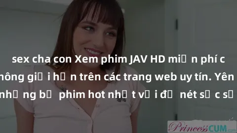 sex cha con Xem phim JAV HD miễn phí chất lượng cao, không giới hạn trên các trang web uy tín. Yên tâm tận hưởng những bộ phim hot nhất với độ nét sắc sảo, đẹp mắt ngay tại nhà. Hãy trải nghiệm ngay!