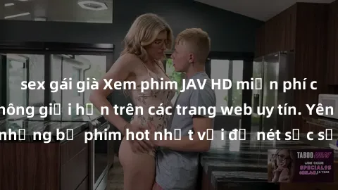 sex gái già Xem phim JAV HD miễn phí chất lượng cao, không giới hạn trên các trang web uy tín. Yên tâm tận hưởng những bộ phim hot nhất với độ nét sắc sảo, đẹp mắt ngay tại nhà. Hãy trải nghiệm ngay!