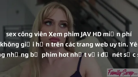 sex công viên Xem phim JAV HD miễn phí chất lượng cao, không giới hạn trên các trang web uy tín. Yên tâm tận hưởng những bộ phim hot nhất với độ nét sắc sảo, đẹp mắt ngay tại nhà. Hãy trải nghiệm ngay