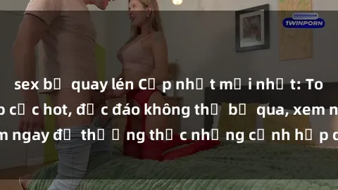 sex bị quay lén Cập nhật mới nhất: Top phim JAV Vietsub cực hot, độc đáo không thể bỏ qua, xem ngay để thưởng thức những cảnh hấp dẫn và đầy kích thích!