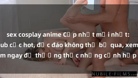 sex cosplay anime Cập nhật mới nhất: Top phim JAV Vietsub cực hot, độc đáo không thể bỏ qua, xem ngay để thưởng thức những cảnh hấp dẫn và đầy kích thích!